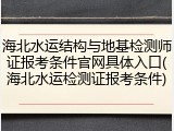 海北水运结构与地基检测师证报考条件官网具体入口(海北水运检测证报考条件)