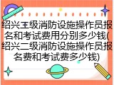 绍兴二级消防设施操作员报名和考试费用分别多少钱(绍兴二级消防设施操作员报名费和考试费多少钱)