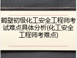 鹤壁初级化工安全工程师考试难点具体分析(化工安全工程师考难点)
