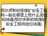 鄂尔多斯初级煤矿安全工程师一般在哪里上班什么岗位和待遇(鄂尔多斯初级煤矿安全工程师岗位待遇)