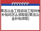 果洛冶金工程咨询工程师有补贴吗怎么领取呢(果洛冶金补贴领取)