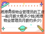 湘潭高级物业管理员的工资一般月薪大概多少钱(湘潭物业管理员月薪约多少)