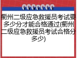 衢州二级应急救援员考试要多少分才能合格通过(衢州二级应急救援员考试合格分多少)
