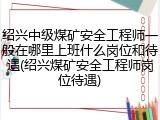 绍兴中级煤矿安全工程师一般在哪里上班什么岗位和待遇(绍兴煤矿安全工程师岗位待遇)
