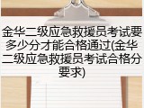 金华二级应急救援员考试要多少分才能合格通过(金华二级应急救援员考试合格分要求)