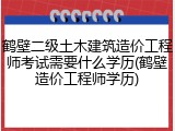 鹤壁二级土木建筑造价工程师考试需要什么学历(鹤壁造价工程师学历)