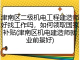津南区二级机电工程建造师好找工作吗，如何领取国家补贴(津南区机电建造师就业前景好)