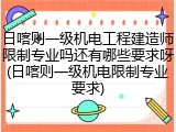 日喀则一级机电工程建造师限制专业吗还有哪些要求呀(日喀则一级机电限制专业要求)