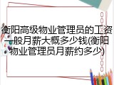 衡阳高级物业管理员的工资一般月薪大概多少钱(衡阳物业管理员月薪约多少)