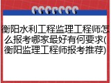 衡阳水利工程监理工程师怎么报考哪家最好有何要求(衡阳监理工程师报考推荐)