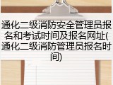 通化二级消防安全管理员报名和考试时间及报名网址(通化二级消防管理员报名时间)