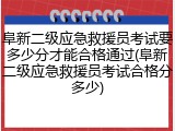 阜新二级应急救援员考试要多少分才能合格通过(阜新二级应急救援员考试合格分多少)