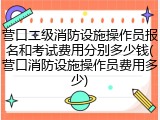 营口二级消防设施操作员报名和考试费用分别多少钱(营口消防设施操作员费用多少)