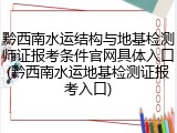 黔西南水运结构与地基检测师证报考条件官网具体入口(黔西南水运地基检测证报考入口)