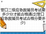 营口二级应急救援员考试要多少分才能合格通过(营口应急救援员考试合格分要多少)