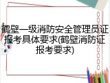 鹤壁一级消防安全管理员证报考具体要求(鹤壁消防证报考要求)