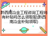 黔西南冶金工程咨询工程师有补贴吗怎么领取呢(黔西南冶金补贴领取)