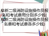阜新二级消防设施操作员报名和考试费用分别多少钱(阜新二级消防设施操作员报名费和考试费各多少钱)