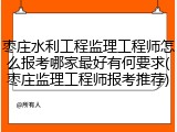 枣庄水利工程监理工程师怎么报考哪家最好有何要求(枣庄监理工程师报考推荐)