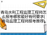 青岛水利工程监理工程师怎么报考哪家最好有何要求(青岛监理工程师报考推荐)