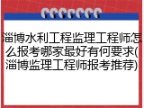 淄博水利工程监理工程师怎么报考哪家最好有何要求(淄博监理工程师报考推荐)