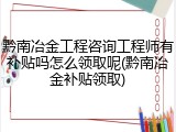 黔南冶金工程咨询工程师有补贴吗怎么领取呢(黔南冶金补贴领取)