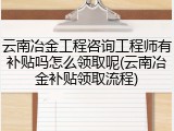 云南冶金工程咨询工程师有补贴吗怎么领取呢(云南冶金补贴领取流程)