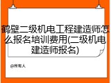鹤壁二级机电工程建造师怎么报名培训费用(二级机电建造师报名)