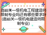 嘉峪关一级机电工程建造师限制专业吗还有哪些要求呀(嘉峪关一级机电建造师限制专业)