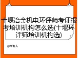 十堰冶金机电环评师考证报考培训机构怎么选(十堰环评师培训机构选)
