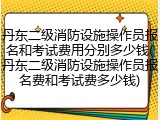 丹东二级消防设施操作员报名和考试费用分别多少钱(丹东二级消防设施操作员报名费和考试费多少钱)