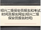 绍兴二级保安员报名和考试时间及报名网址(绍兴二级保安员报名时间)