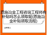 恩施冶金工程咨询工程师有补贴吗怎么领取呢(恩施冶金补贴领取流程)