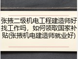 张掖二级机电工程建造师好找工作吗，如何领取国家补贴(张掖机电建造师就业好)