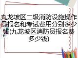 九龙坡区二级消防设施操作员报名和考试费用分别多少钱(九龙坡区消防员报名费多少钱)