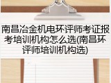 南昌冶金机电环评师考证报考培训机构怎么选(南昌环评师培训机构选)