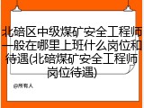 北碚区中级煤矿安全工程师一般在哪里上班什么岗位和待遇(北碚煤矿安全工程师岗位待遇)