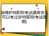 淄博护师职称考试通常多久可以考过(护师职称考试周期)