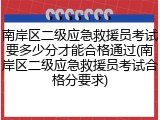 南岸区二级应急救援员考试要多少分才能合格通过(南岸区二级应急救援员考试合格分要求)