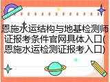 恩施水运结构与地基检测师证报考条件官网具体入口(恩施水运检测证报考入口)
