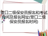 营口二级保安员报名和考试时间及报名网址(营口二级保安员报名时间)