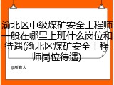 渝北区中级煤矿安全工程师一般在哪里上班什么岗位和待遇(渝北区煤矿安全工程师岗位待遇)