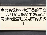 嘉兴高级物业管理员的工资一般月薪大概多少钱(嘉兴高级物业管理员月薪约多少)