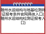 随州水运结构与地基检测师证报考条件官网具体入口(随州水运结构检测证报考入口)