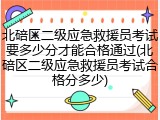 北碚区二级应急救援员考试要多少分才能合格通过(北碚区二级应急救援员考试合格分多少)