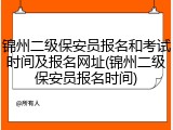 锦州二级保安员报名和考试时间及报名网址(锦州二级保安员报名时间)