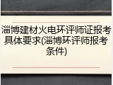 淄博建材火电环评师证报考具体要求(淄博环评师报考条件)