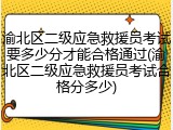 渝北区二级应急救援员考试要多少分才能合格通过(渝北区二级应急救援员考试合格分多少)