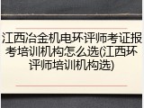 江西冶金机电环评师考证报考培训机构怎么选(江西环评师培训机构选)