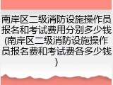 南岸区二级消防设施操作员报名和考试费用分别多少钱(南岸区二级消防设施操作员报名费和考试费各多少钱)